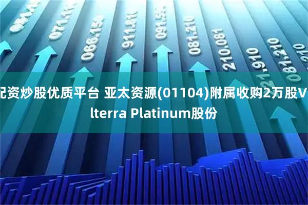 配资炒股优质平台 亚太资源(01104)附属收购2万股Valterra Platinum股份