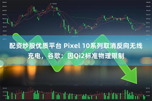 配资炒股优质平台 Pixel 10系列取消反向无线充电，谷歌：因Qi2标准物理限制