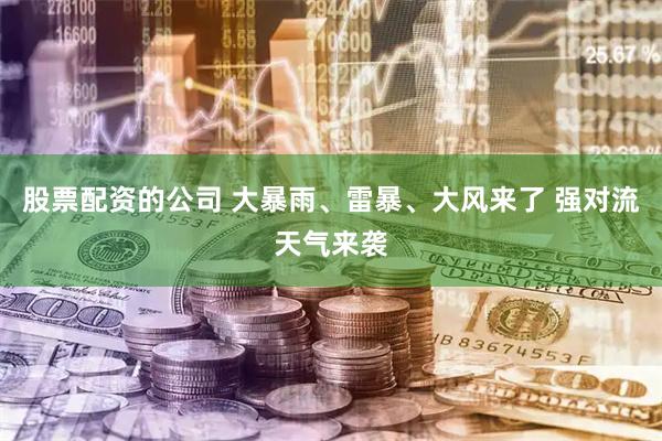 股票配资的公司 大暴雨、雷暴、大风来了 强对流天气来袭