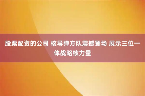 股票配资的公司 核导弹方队震撼登场 展示三位一体战略核力量
