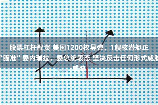 股票杠杆配资 美国1200枚导弹、1艘核潜艇正“瞄准”委内瑞拉，委总统表态 坚决反击任何形式威胁
