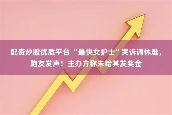 配资炒股优质平台 “最快女护士”哭诉调休难，跑友发声！主办方称未给其发奖金