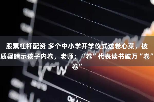 股票杠杆配资 多个中小学开学仪式送卷心菜，被质疑暗示孩子内卷，老师：“卷”代表读书破万“卷”