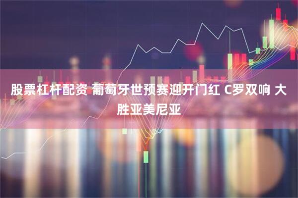股票杠杆配资 葡萄牙世预赛迎开门红 C罗双响 大胜亚美尼亚