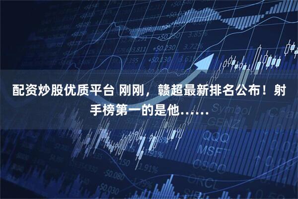 配资炒股优质平台 刚刚，赣超最新排名公布！射手榜第一的是他……