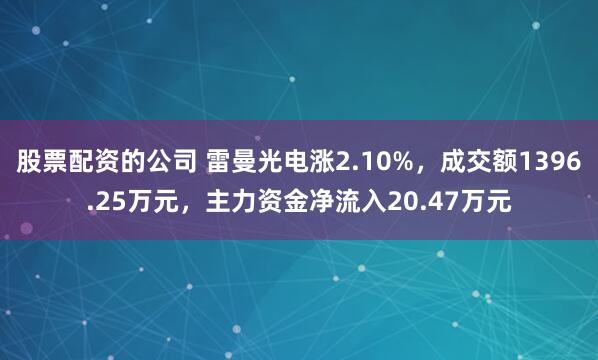 股票配资的公司 雷曼光电涨2.10%，成交额1396.25万元，主力资金净流入20.47万元