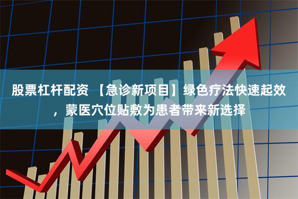 股票杠杆配资 【急诊新项目】绿色疗法快速起效,蒙医穴位贴敷为患者带来新选择