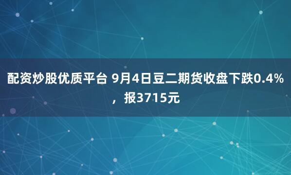 配资炒股优质平台 9月4日豆二期货收盘下跌0.4%，报3715元