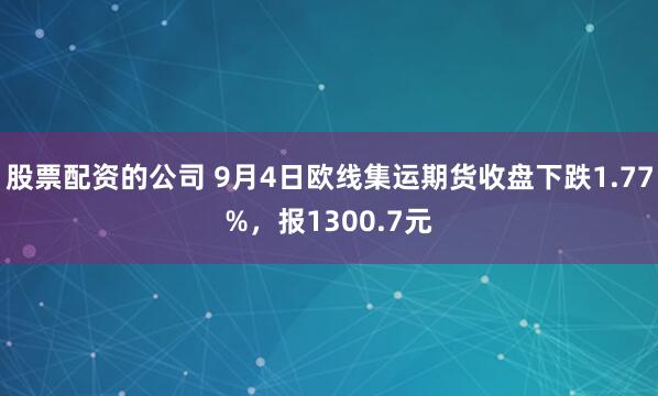 股票配资的公司 9月4日欧线集运期货收盘下跌1.77%，报1300.7元