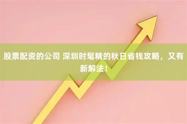 股票配资的公司 深圳时髦精的秋日省钱攻略，又有新解法！