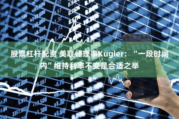股票杠杆配资 美联储理事Kugler：“一段时间内”维持利率不变是合适之举
