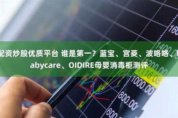 配资炒股优质平台 谁是第一？蓝宝、宫菱、波咯咯、babycare、OIDIRE母婴消毒柜测评