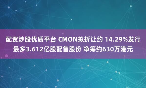 配资炒股优质平台 CMON拟折让约 14.29%发行最多3.612亿股配售股份 净筹约630万港元