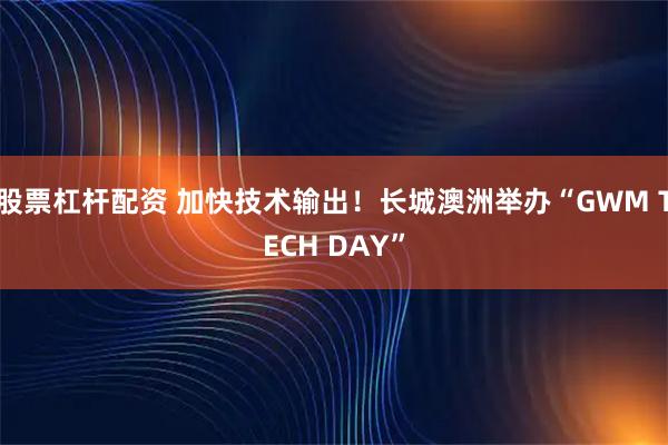 股票杠杆配资 加快技术输出！长城澳洲举办“GWM TECH DAY”