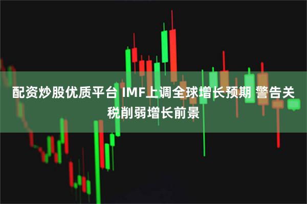 配资炒股优质平台 IMF上调全球增长预期 警告关税削弱增长前景