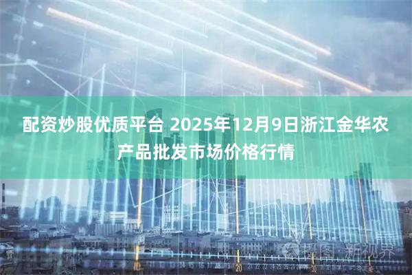 配资炒股优质平台 2025年12月9日浙江金华农产品批发市场价格行情