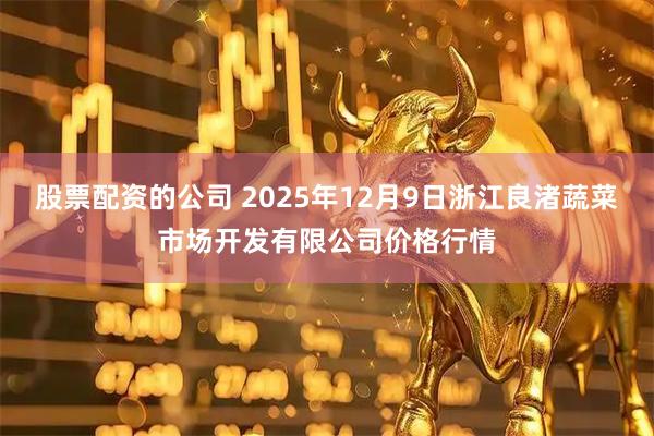 股票配资的公司 2025年12月9日浙江良渚蔬菜市场开发有限公司价格行情
