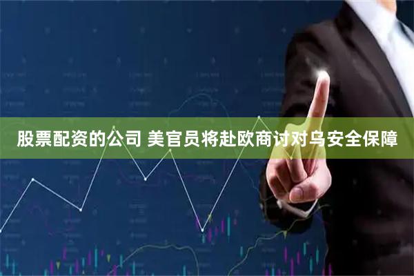 股票配资的公司 美官员将赴欧商讨对乌安全保障