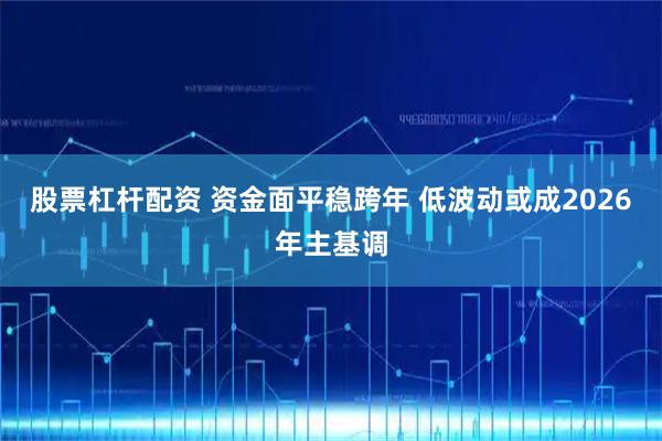 股票杠杆配资 资金面平稳跨年 低波动或成2026年主基调