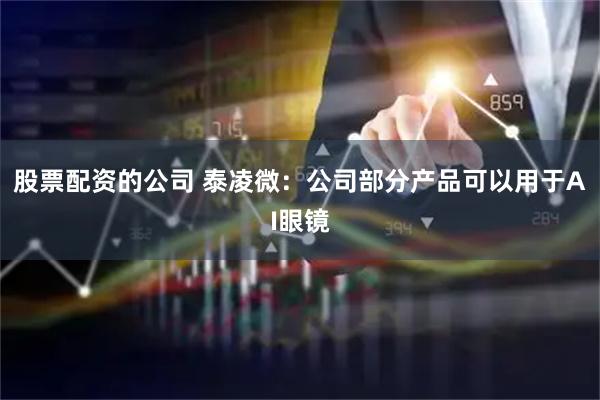 股票配资的公司 泰凌微：公司部分产品可以用于AI眼镜