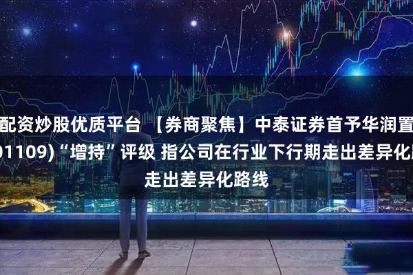 配资炒股优质平台 【券商聚焦】中泰证券首予华润置地(01109)“增持”评级 指公司在行业下行期走出差异化路线