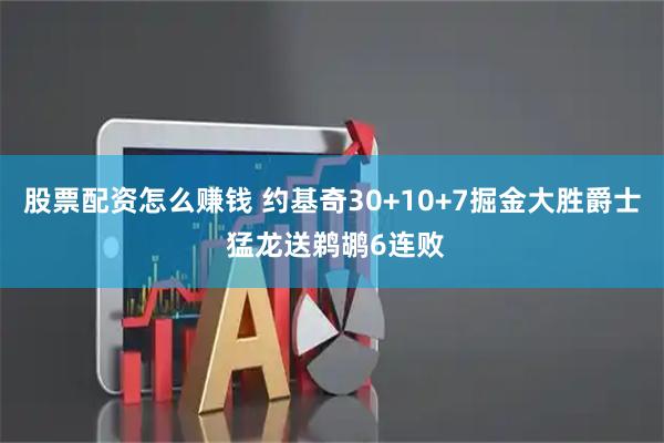 股票配资怎么赚钱 约基奇30+10+7掘金大胜爵士 猛龙送鹈鹕6连败