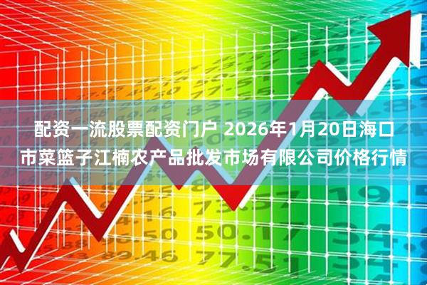 配资一流股票配资门户 2026年1月20日海口市菜篮子江楠农产品批发市场有限公司价格行情