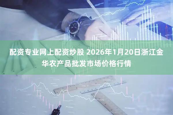 配资专业网上配资炒股 2026年1月20日浙江金华农产品批发市场价格行情
