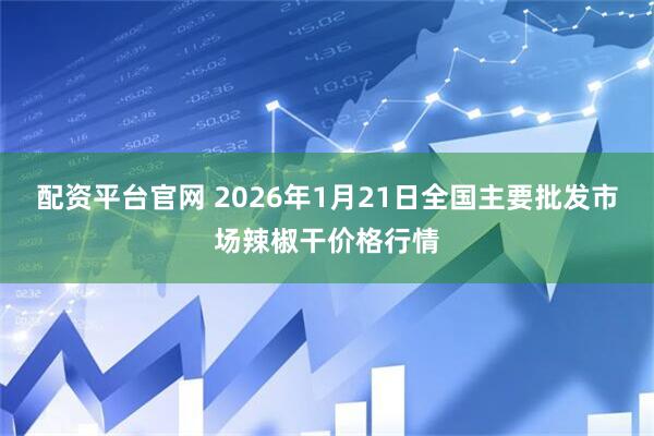 配资平台官网 2026年1月21日全国主要批发市场辣椒干价格行情