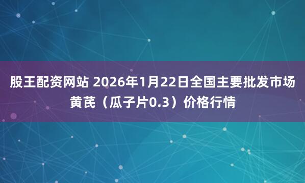 股王配资网站 2026年1月22日全国主要批发市场黄芪（瓜子片0.3）价格行情
