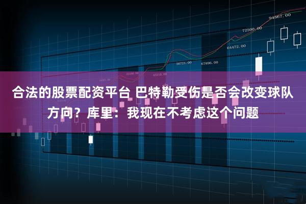 合法的股票配资平台 巴特勒受伤是否会改变球队方向？库里：我现在不考虑这个问题