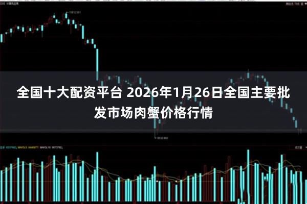 全国十大配资平台 2026年1月26日全国主要批发市场肉蟹价格行情