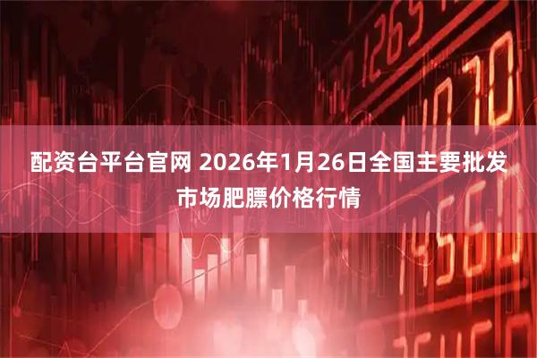 配资台平台官网 2026年1月26日全国主要批发市场肥膘价格行情