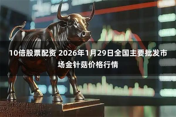 10倍股票配资 2026年1月29日全国主要批发市场金针菇价格行情