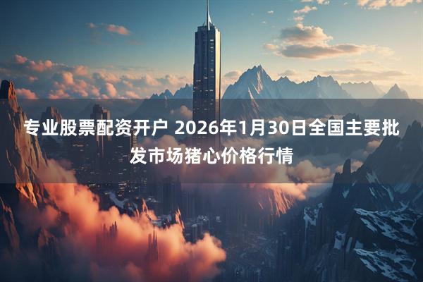 专业股票配资开户 2026年1月30日全国主要批发市场猪心价格行情