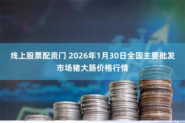 线上股票配资门 2026年1月30日全国主要批发市场猪大肠价格行情