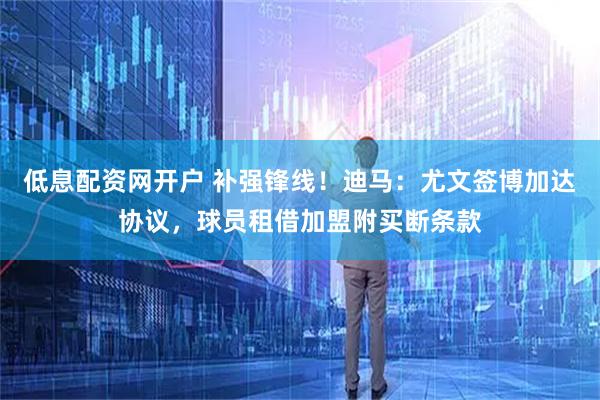 低息配资网开户 补强锋线！迪马：尤文签博加达协议，球员租借加盟附买断条款