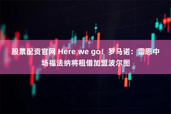 股票配资官网 Here we go！罗马诺：雷恩中场福法纳将租借加盟波尔图