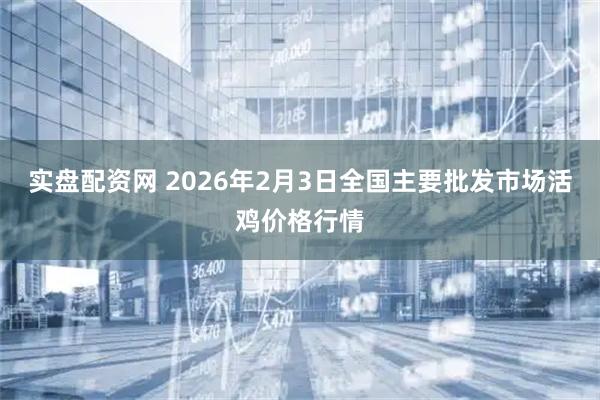 实盘配资网 2026年2月3日全国主要批发市场活鸡价格行情
