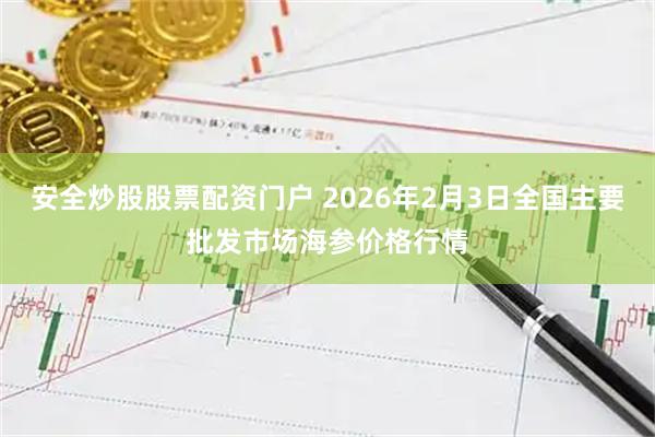 安全炒股股票配资门户 2026年2月3日全国主要批发市场海参价格行情