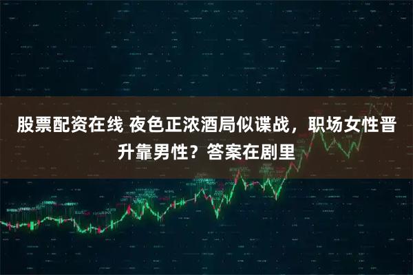 股票配资在线 夜色正浓酒局似谍战，职场女性晋升靠男性？答案在剧里