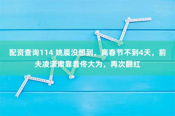 配资查询114 姚晨没想到，离春节不到4天，前夫凌潇肃靠着佟大为，再次翻红