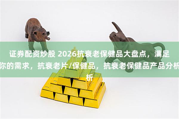 证券配资炒股 2026抗衰老保健品大盘点，满足你的需求，抗衰老片/保健品，抗衰老保健品产品分析