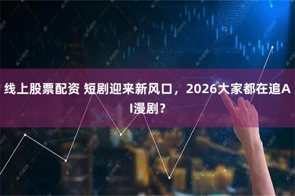 线上股票配资 短剧迎来新风口，2026大家都在追AI漫剧？