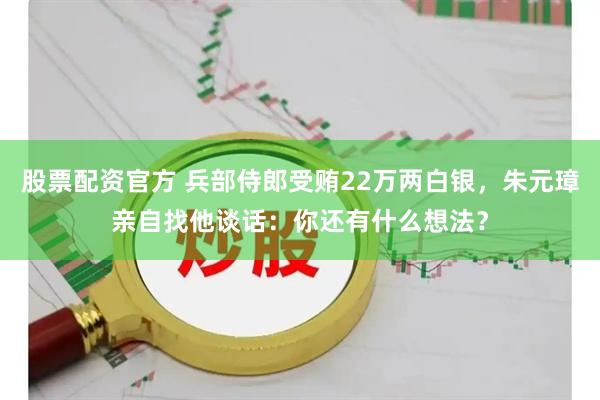 股票配资官方 兵部侍郎受贿22万两白银，朱元璋亲自找他谈话：你还有什么想法？