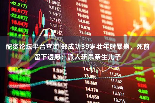 配资论坛平台查询 郑成功39岁壮年时暴毙，死前留下遗愿：派人斩杀亲生儿子