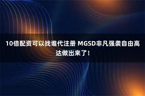 10倍配资可以找谁代注册 MGSD非凡强袭自由高达做出来了！