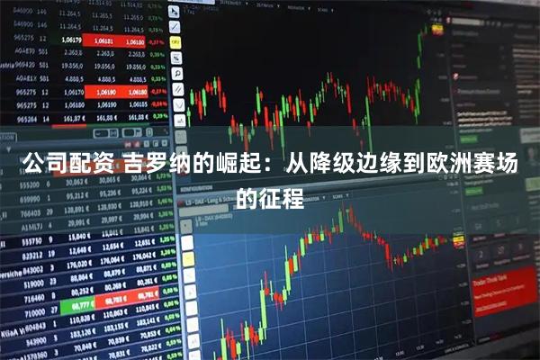 公司配资 吉罗纳的崛起：从降级边缘到欧洲赛场的征程