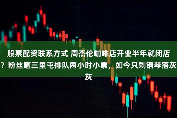 股票配资联系方式 周杰伦咖啡店开业半年就闭店？粉丝晒三里屯排队两小时小票，如今只剩钢琴落灰
