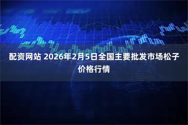 配资网站 2026年2月5日全国主要批发市场松子价格行情